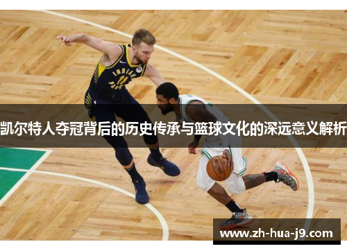 凯尔特人夺冠背后的历史传承与篮球文化的深远意义解析 凯尔特人夺冠背后的历史传承与篮球文化的深远意义解析