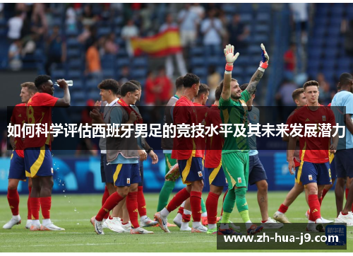 如何科学评估西班牙男足的竞技水平及其未来发展潜力