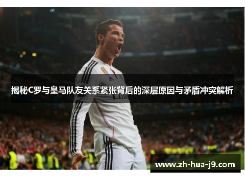 揭秘C罗与皇马队友关系紧张背后的深层原因与矛盾冲突解析 揭秘C罗与皇马队友关系紧张背后的深层原因与矛盾冲突解析