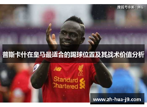普斯卡什在皇马最适合的踢球位置及其战术价值分析 普斯卡什在皇马最适合的踢球位置及其战术价值分析