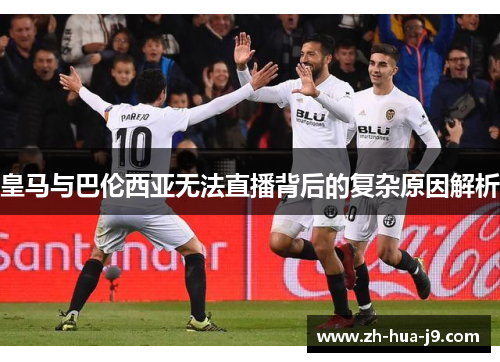 皇马与巴伦西亚无法直播背后的复杂原因解析 皇马与巴伦西亚无法直播背后的复杂原因解析