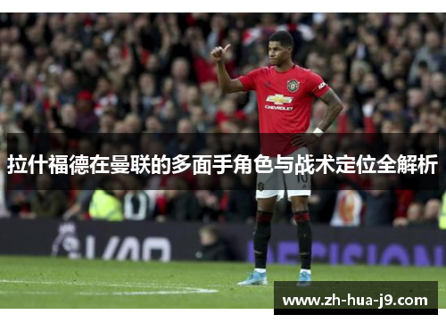 拉什福德在曼联的多面手角色与战术定位全解析