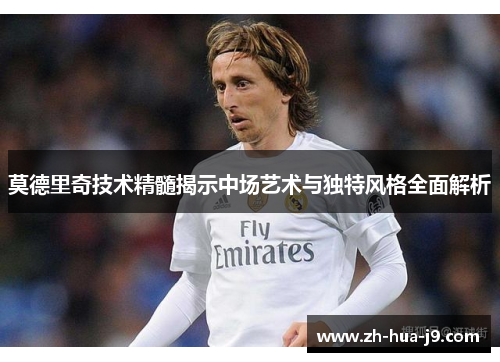 莫德里奇技术精髓揭示中场艺术与独特风格全面解析