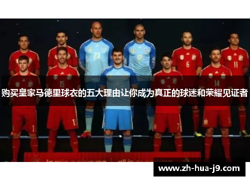 购买皇家马德里球衣的五大理由让你成为真正的球迷和荣耀见证者 购买皇家马德里球衣的五大理由让你成为真正的球迷和荣耀见证者