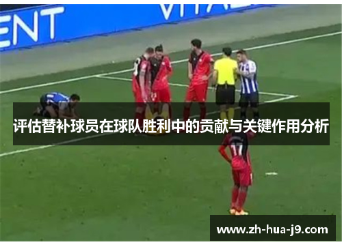 评估替补球员在球队胜利中的贡献与关键作用分析 评估替补球员在球队胜利中的贡献与关键作用分析