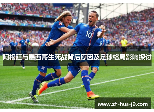 阿根廷与墨西哥生死战背后原因及足球格局影响探讨