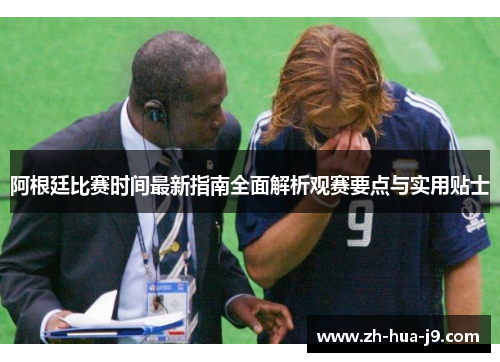 阿根廷比赛时间最新指南全面解析观赛要点与实用贴士 阿根廷比赛时间最新指南全面解析观赛要点与实用贴士