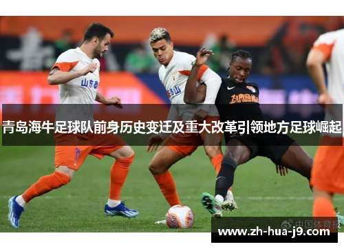 青岛海牛足球队前身历史变迁及重大改革引领地方足球崛起 青岛海牛足球队前身历史变迁及重大改革引领地方足球崛起