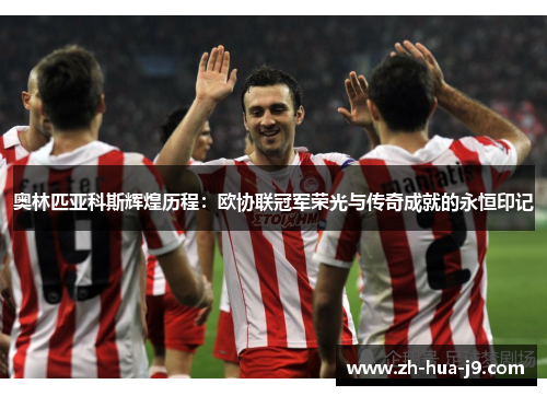 奥林匹亚科斯辉煌历程:欧协联冠军荣光与传奇成就的永恒印记 奥林匹亚科斯辉煌历程:欧协联冠军荣光与传奇成就的永恒印记