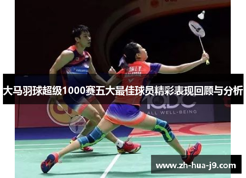 大马羽球超级1000赛五大最佳球员精彩表现回顾与分析