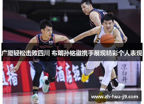 广厦轻松击败四川 布朗孙铭徽携手展现精彩个人表现 广厦轻松击败四川 布朗孙铭徽携手展现精彩个人表现