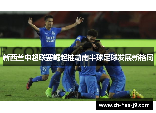 新西兰中超联赛崛起推动南半球足球发展新格局 新西兰中超联赛崛起推动南半球足球发展新格局