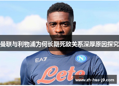 曼联与利物浦为何长期死敌关系深厚原因探究 曼联与利物浦为何长期死敌关系深厚原因探究