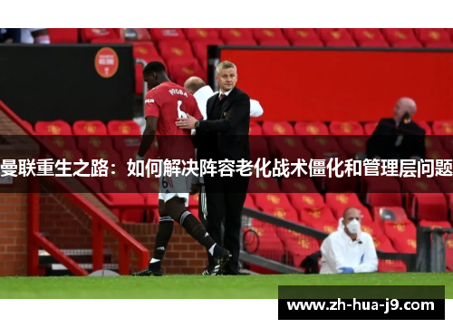 曼联重生之路:如何解决阵容老化战术僵化和管理层问题 曼联重生之路:如何解决阵容老化战术僵化和管理层问题
