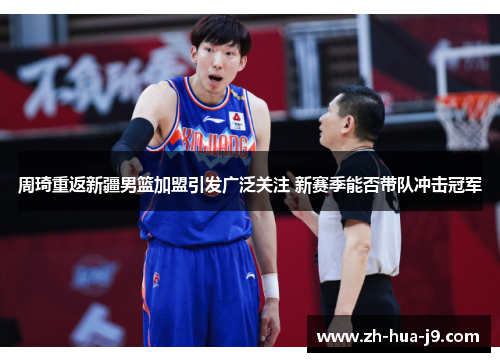 周琦重返新疆男篮加盟引发广泛关注 新赛季能否带队冲击冠军