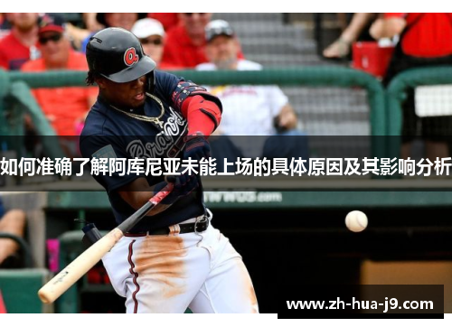 如何准确了解阿库尼亚未能上场的具体原因及其影响分析 如何准确了解阿库尼亚未能上场的具体原因及其影响分析