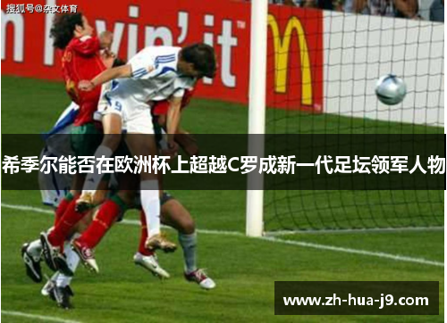 希季尔能否在欧洲杯上超越C罗成新一代足坛领军人物 希季尔能否在欧洲杯上超越C罗成新一代足坛领军人物
