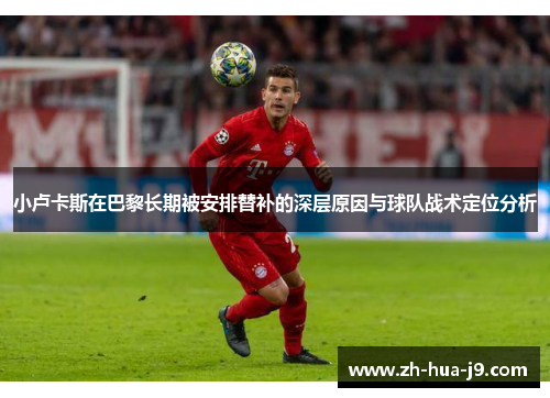 小卢卡斯在巴黎长期被安排替补的深层原因与球队战术定位分析 小卢卡斯在巴黎长期被安排替补的深层原因与球队战术定位分析