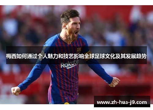 梅西如何通过个人魅力和技艺影响全球足球文化及其发展趋势 梅西如何通过个人魅力和技艺影响全球足球文化及其发展趋势