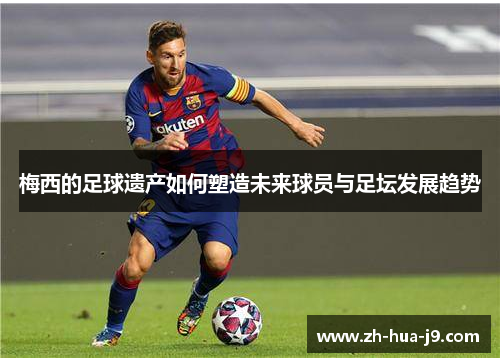 梅西的足球遗产如何塑造未来球员与足坛发展趋势