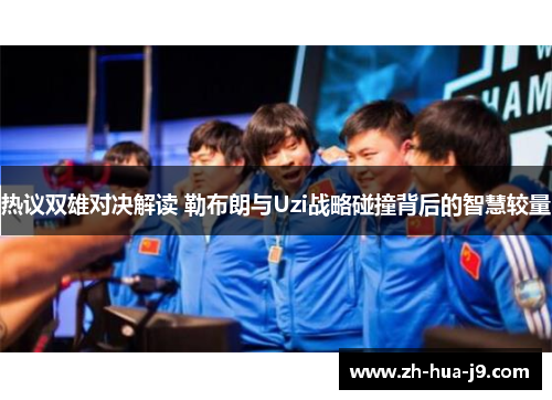 热议双雄对决解读 勒布朗与Uzi战略碰撞背后的智慧较量 热议双雄对决解读 勒布朗与Uzi战略碰撞背后的智慧较量
