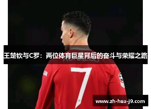 王楚钦与C罗:两位体育巨星背后的奋斗与荣耀之路 王楚钦与C罗:两位体育巨星背后的奋斗与荣耀之路