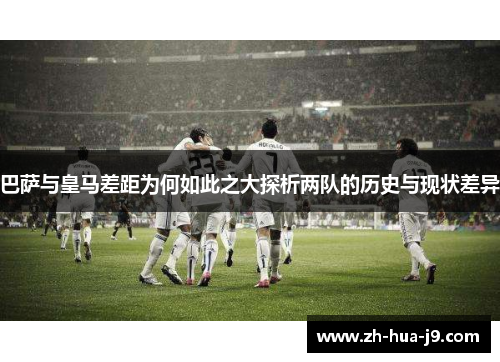 巴萨与皇马差距为何如此之大探析两队的历史与现状差异 巴萨与皇马差距为何如此之大探析两队的历史与现状差异