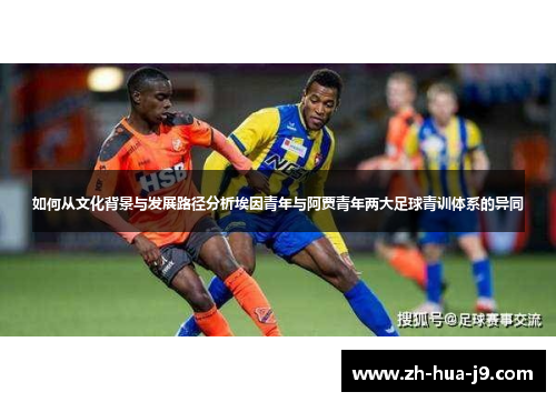 如何从文化背景与发展路径分析埃因青年与阿贾青年两大足球青训体系的异同 如何从文化背景与发展路径分析埃因青年与阿贾青年两大足球青训体系的异同