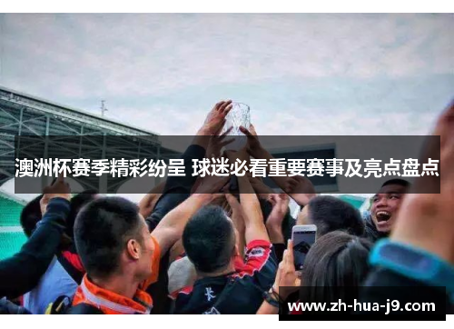 澳洲杯赛季精彩纷呈 球迷必看重要赛事及亮点盘点