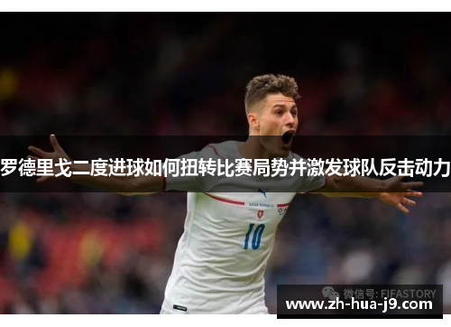 罗德里戈二度进球如何扭转比赛局势并激发球队反击动力 罗德里戈二度进球如何扭转比赛局势并激发球队反击动力
