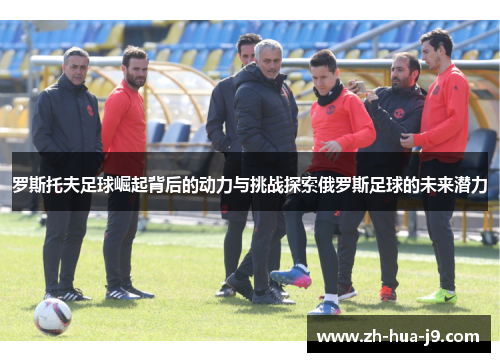 罗斯托夫足球崛起背后的动力与挑战探索俄罗斯足球的未来潜力 罗斯托夫足球崛起背后的动力与挑战探索俄罗斯足球的未来潜力