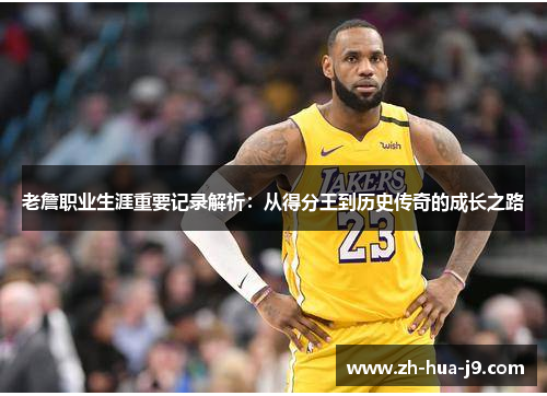 老詹职业生涯重要记录解析:从得分王到历史传奇的成长之路 老詹职业生涯重要记录解析:从得分王到历史传奇的成长之路