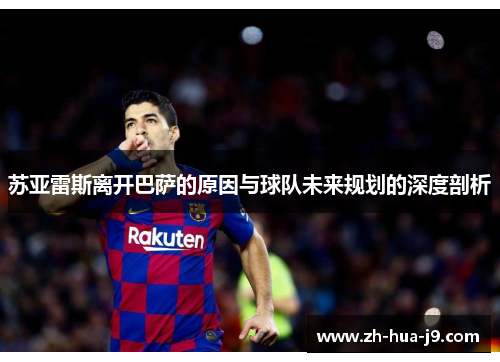 苏亚雷斯离开巴萨的原因与球队未来规划的深度剖析 苏亚雷斯离开巴萨的原因与球队未来规划的深度剖析