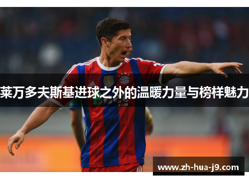 莱万多夫斯基进球之外的温暖力量与榜样魅力 莱万多夫斯基进球之外的温暖力量与榜样魅力