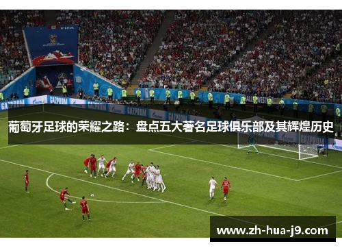葡萄牙足球的荣耀之路：盘点五大著名足球俱乐部及其辉煌历史