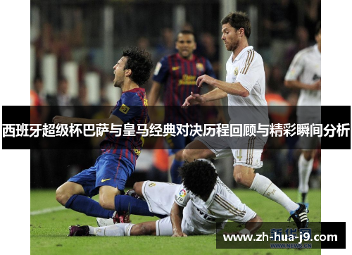 西班牙超级杯巴萨与皇马经典对决历程回顾与精彩瞬间分析