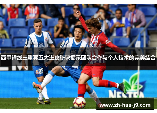 西甲锋线三重奏五大进攻秘诀揭示团队合作与个人技术的完美结合