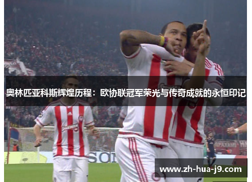 奥林匹亚科斯辉煌历程：欧协联冠军荣光与传奇成就的永恒印记