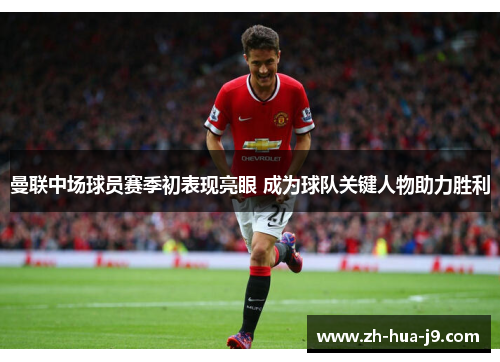 曼联中场球员赛季初表现亮眼 成为球队关键人物助力胜利