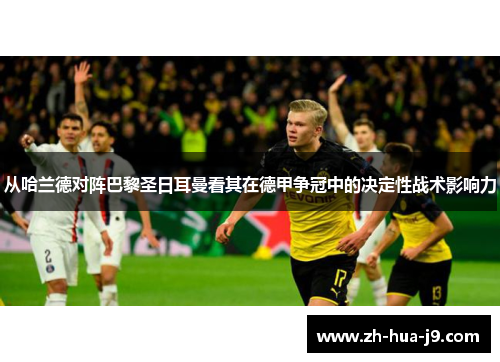 从哈兰德对阵巴黎圣日耳曼看其在德甲争冠中的决定性战术影响力