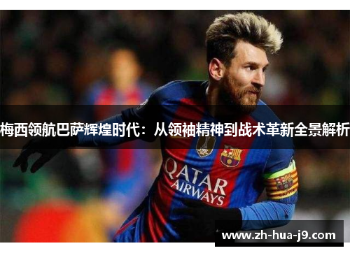 梅西领航巴萨辉煌时代：从领袖精神到战术革新全景解析