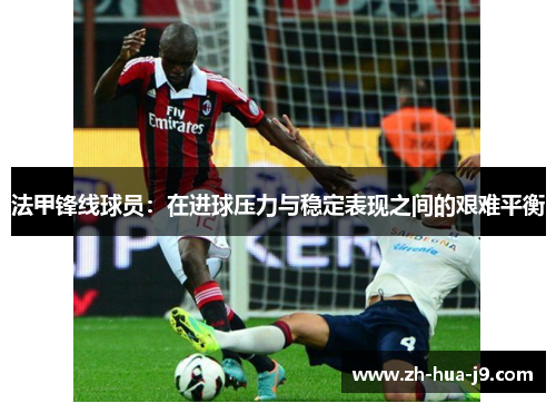 法甲锋线球员：在进球压力与稳定表现之间的艰难平衡