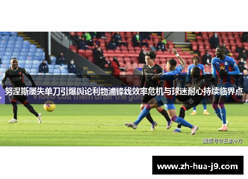 努涅斯屡失单刀引爆舆论利物浦锋线效率危机与球迷耐心持续临界点 努涅斯屡失单刀引爆舆论利物浦锋线效率危机与球迷耐心持续临界点