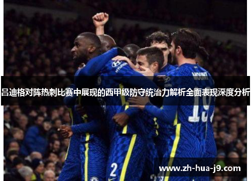 吕迪格对阵热刺比赛中展现的西甲级防守统治力解析全面表现深度分析