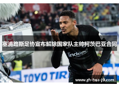 塞浦路斯足协宣布解除国家队主帅柯茨巴亚合同 塞浦路斯足协宣布解除国家队主帅柯茨巴亚合同