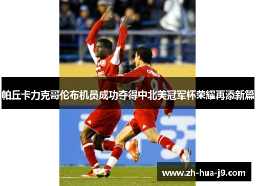 帕丘卡力克哥伦布机员成功夺得中北美冠军杯荣耀再添新篇 帕丘卡力克哥伦布机员成功夺得中北美冠军杯荣耀再添新篇