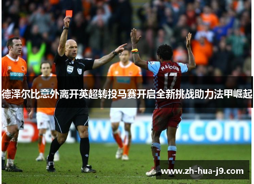 德泽尔比意外离开英超转投马赛开启全新挑战助力法甲崛起 德泽尔比意外离开英超转投马赛开启全新挑战助力法甲崛起