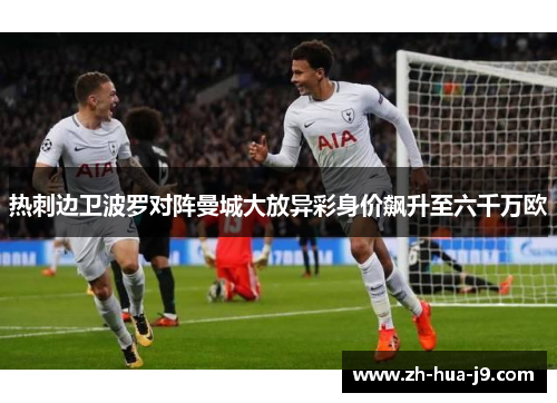 热刺边卫波罗对阵曼城大放异彩身价飙升至六千万欧