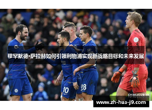 穆罕默德·萨拉赫如何引领利物浦实现新战略目标和未来发展