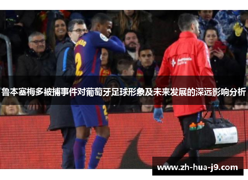 鲁本塞梅多被捕事件对葡萄牙足球形象及未来发展的深远影响分析